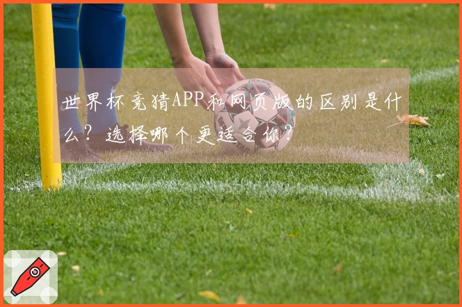 世界杯竞猜APP和网页版的区别是什么？选择哪个更适合你？
