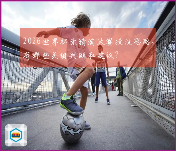 2026世界杯竞猜淘汰赛投注思路，有哪些关键判断和建议？