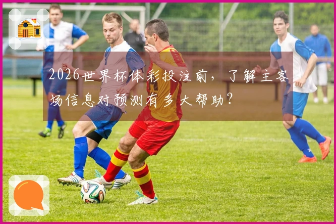 2026世界杯体彩投注前，了解主客场信息对预测有多大帮助？