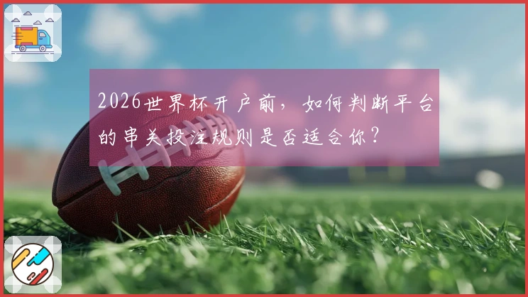 2026世界杯开户前，如何判断平台的串关投注规则是否适合你？