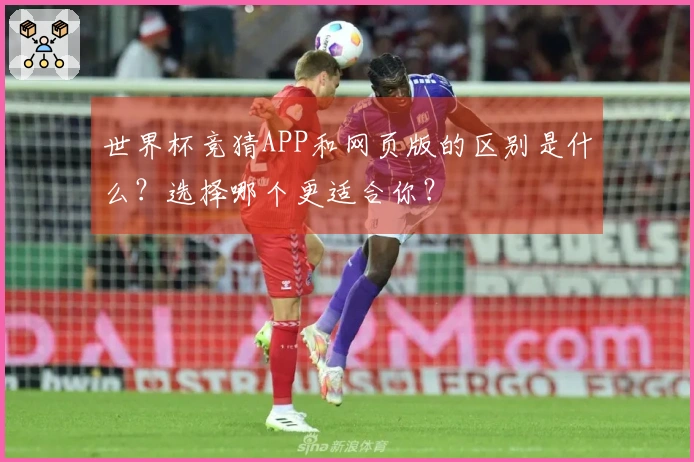 世界杯竞猜APP和网页版的区别是什么？选择哪个更适合你？