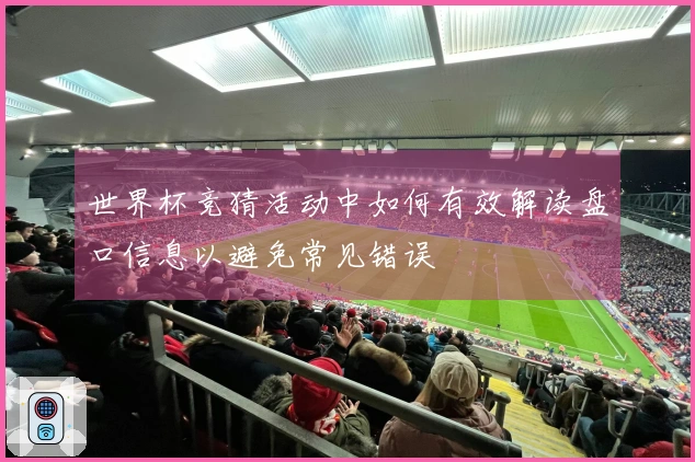 世界杯竞猜活动中如何有效解读盘口信息以避免常见错误