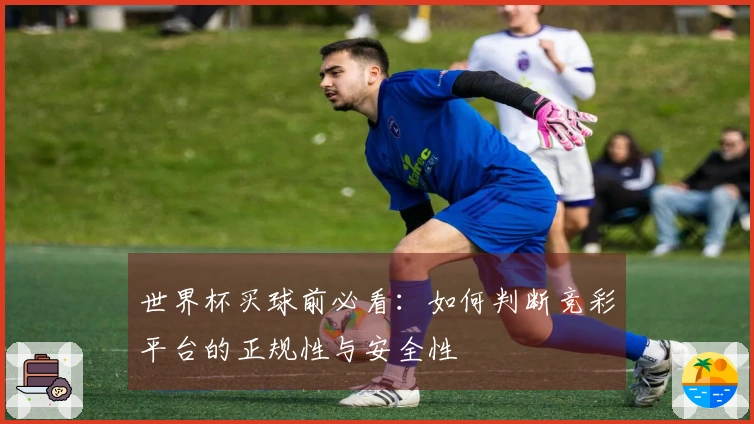 世界杯买球前必看：如何判断竞彩平台的正规性与安全性
