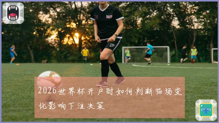 2026世界杯开户时如何判断临场变化影响下注决策