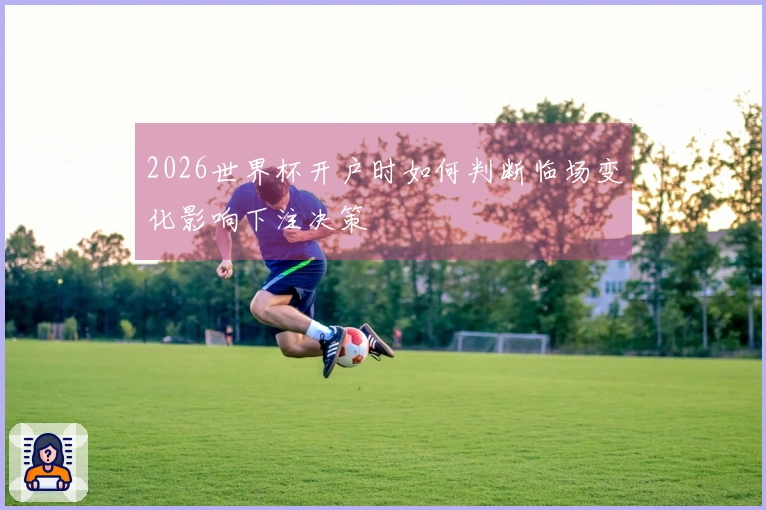 2026世界杯开户时如何判断临场变化影响下注决策
