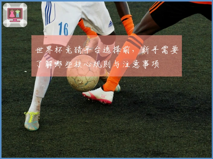 世界杯竞猜平台选择前,新手需要了解哪些核心规则与注意事项