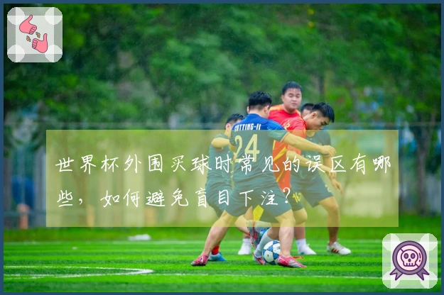 世界杯外围买球时常见的误区有哪些，如何避免盲目下注？