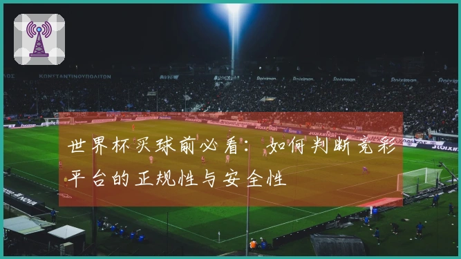 世界杯买球前必看：如何判断竞彩平台的正规性与安全性