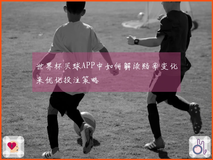 世界杯买球APP中如何解读赔率变化来优化投注策略