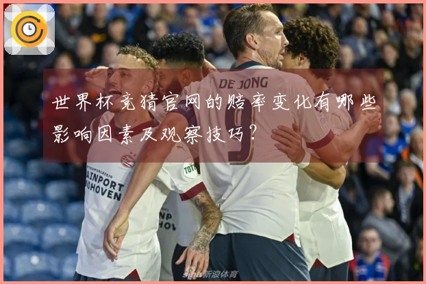 世界杯竞猜官网的赔率变化有哪些影响因素及观察技巧？